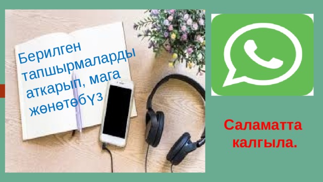 Берилген тапшырмаларды аткарып, мага жөнөтөбүз Кара  Саламатта  калгыла. 
