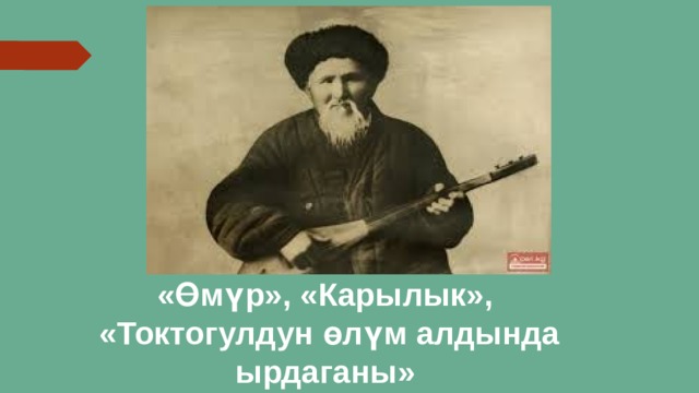  «Өмүр», «Карылык», «Токтогулдун өлүм алдында ырдаганы» 