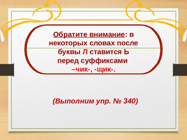 Обратите внимание : в некоторых словах после буквы Л ставится Ь перед суффиксами – чик-, -щик-.  (Выполним упр. № 340) 