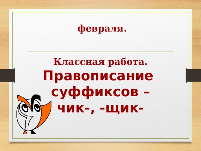  февраля.   Классная работа. Правописание суффиксов –чик-, -щик-   