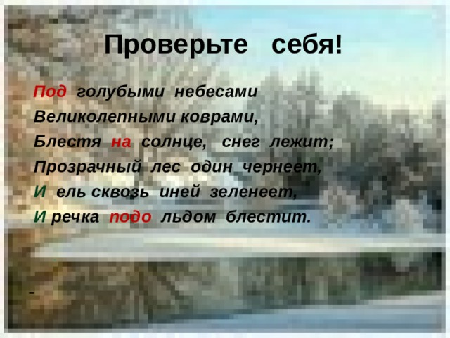 Проверьте себя!  Под голубыми небесами  Великолепными коврами,  Блестя на солнце, снег лежит;  Прозрачный лес один чернеет,  И  ель сквозь иней зеленеет,  И речка подо льдом блестит.       