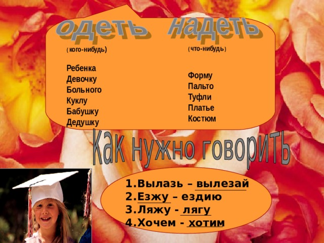 ( что-нибудь )   Форму Пальто Туфли Платье Костюм ( кого-нибудь)  Ребенка Девочку Больного Куклу Бабушку Дедушку  Вылазь – вылезай Езжу – ездию Ляжу - лягу Хочем - хотим 