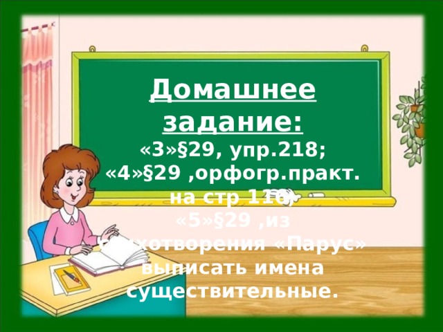Домашнее задание: «3»§29, упр.218; «4»§29 ,орфогр.практ. на стр 116; «5»§29 ,из стихотворения «Парус» выписать имена существительные.   