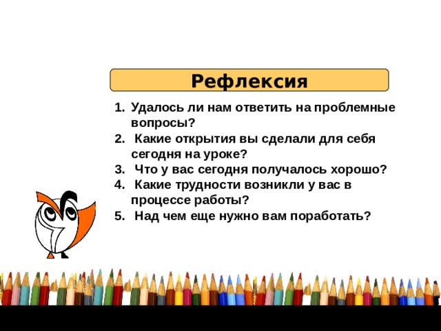 Рефлексия Удалось ли нам ответить на проблемные вопросы?  Какие открытия вы сделали для себя сегодня на уроке?  Что у вас сегодня получалось хорошо?  Какие трудности возникли у вас в процессе работы?  Над чем еще нужно вам поработать? 