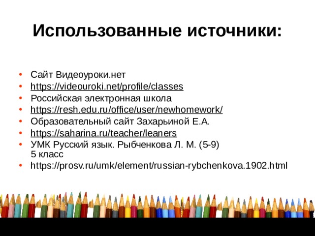 Использованные источники: Сайт Видеоуроки.нет https://videouroki.net/profile/classes Российская электронная школа https://resh.edu.ru/office/user/newhomework/ Образовательный сайт Захарьиной Е.А. https://saharina.ru/teacher/leaners УМК Русский язык. Рыбченкова Л. М. (5-9)  5 класс https://prosv.ru/umk/element/russian-rybchenkova.1902.html   