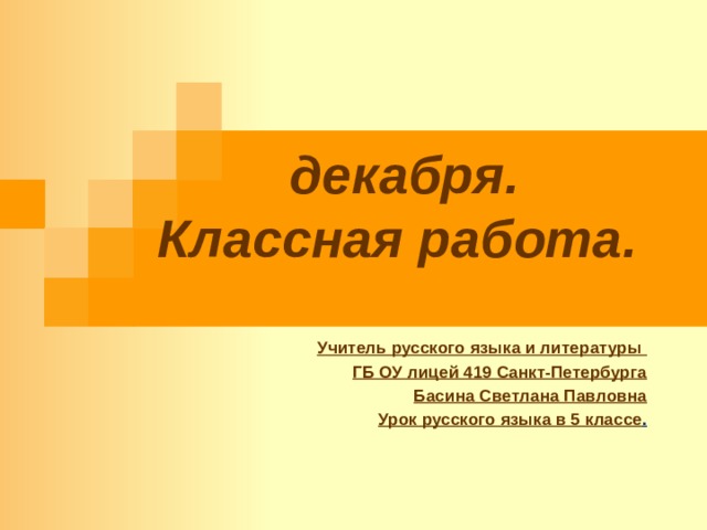  декабря.  Классная работа.  Учитель русского языка и литературы ГБ ОУ лицей 419 Санкт-Петербурга Басина Светлана Павловна Урок русского языка в 5 классе .   