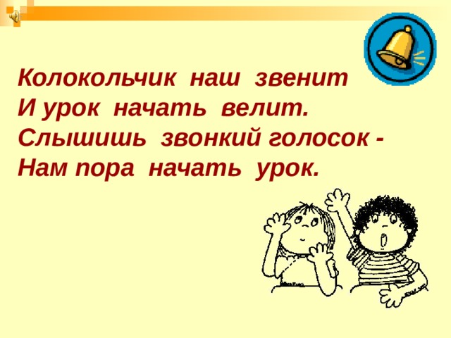 Колокольчик наш звенит И урок начать велит. Слышишь звонкий голосок - Нам пора начать урок. 