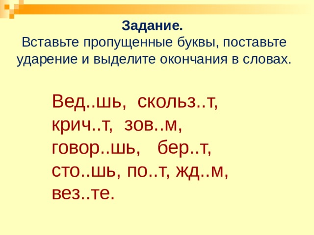 Задание.   Вставьте пропущенные буквы, поставьте ударение и выделите окончания в словах.   Вед..шь, скольз..т, крич..т, зов..м, говор..шь, бер..т, сто..шь, по..т, жд..м, вез..те. 