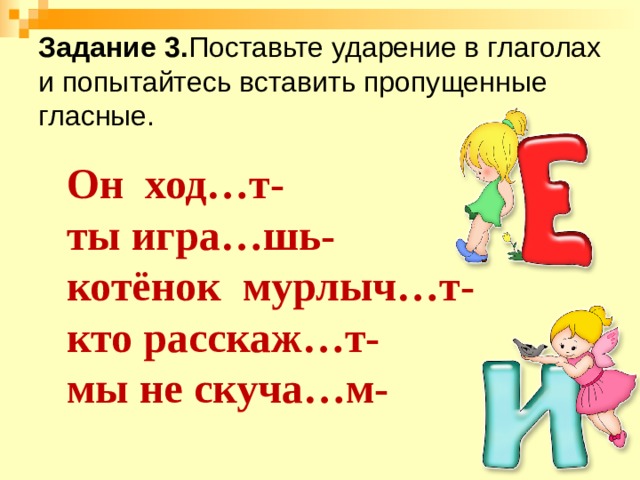 Задание 3. Поставьте ударение в глаголах и попытайтесь вставить пропущенные гласные. Он ход…т- ты игра…шь- котёнок мурлыч…т- кто расскаж…т- мы не скуча…м- 