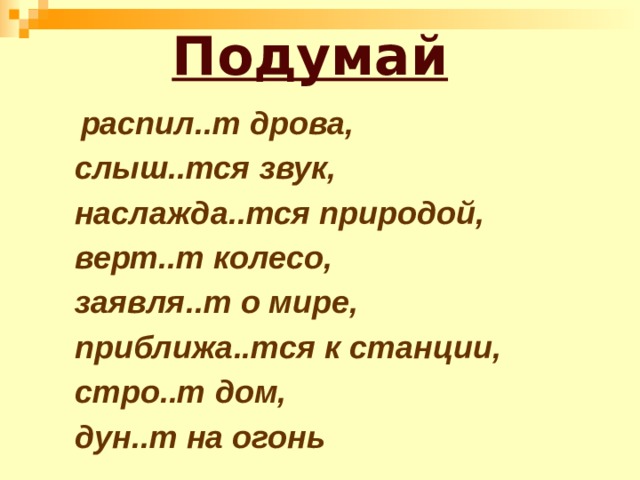 Подумай  распил..т дрова, слыш..тся звук, наслажда..тся природой, верт..т колесо, заявля..т о мире, приближа..тся к станции, стро..т дом, дун..т на огонь 