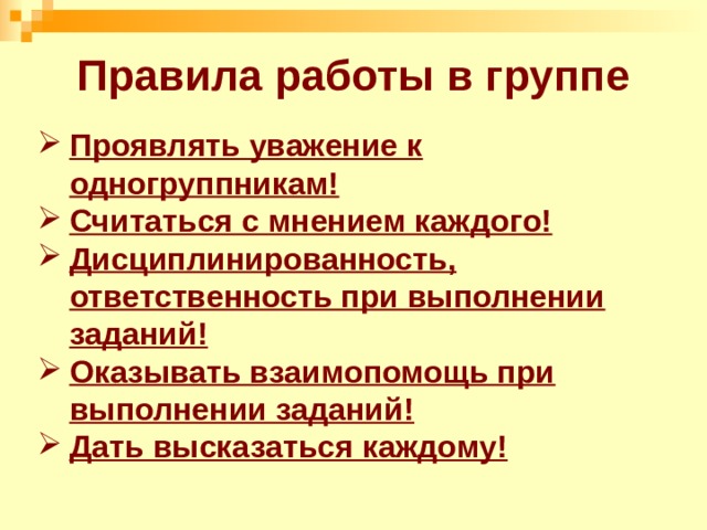 Правила работы в группе Проявлять уважение к одногруппникам! Считаться с мнением каждого! Дисциплинированность, ответственность при выполнении заданий! Оказывать взаимопомощь при выполнении заданий! Дать высказаться каждому! 