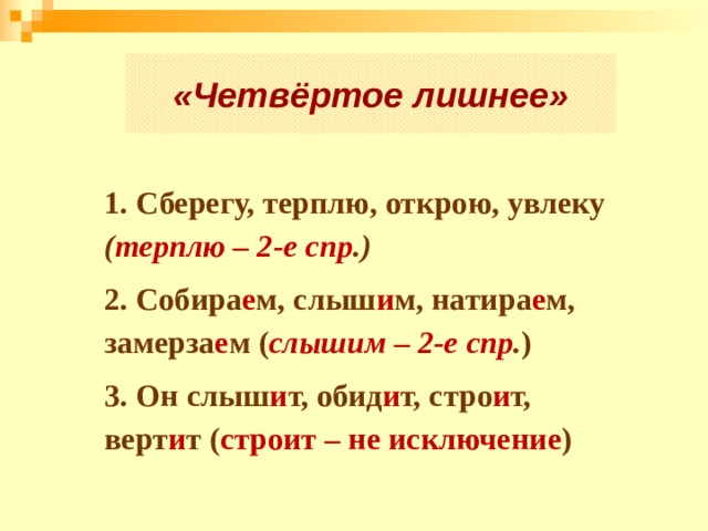 «Четвёртое лишнее» 1. Сберегу, терплю, открою, увлеку ( терплю – 2-е спр .) 2. Собира е м, слыш и м, натира е м, замерза е м ( слышим – 2-е спр . ) 3. Он слыш и т, обид и т, стро и т, верт и т ( строит – не исключение ) 