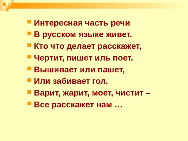 Интересная часть речи В русском языке живет. Кто что делает расскажет, Чертит, пишет иль поет. Вышивает или пашет, Или забивает гол. Варит, жарит, моет, чистит – Все расскажет нам … 