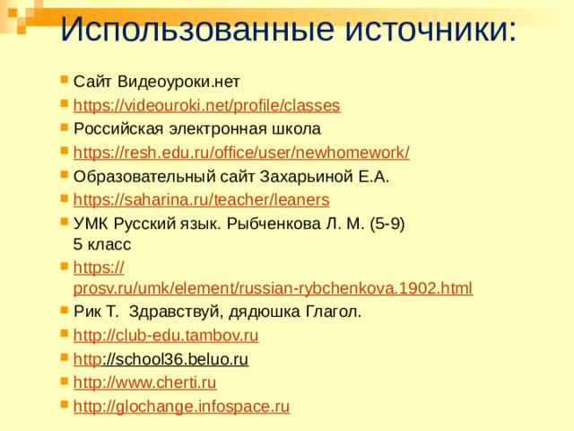 Использованные источники: Сайт Видеоуроки.нет https://videouroki.net/profile/classes Российская электронная школа https://resh.edu.ru/office/user/newhomework/ Образовательный сайт Захарьиной Е.А. https:// saharina.ru/teacher/leaners УМК Русский язык. Рыбченкова Л. М. (5-9)  5 класс https:// prosv.ru/umk/element/russian-rybchenkova.1902.html Рик Т. Здравствуй, дядюшка Глагол. http :// club-edu.tambov.ru http ://school36.beluo.ru  http :// www.cherti.ru http ://glochange.infospace.ru 