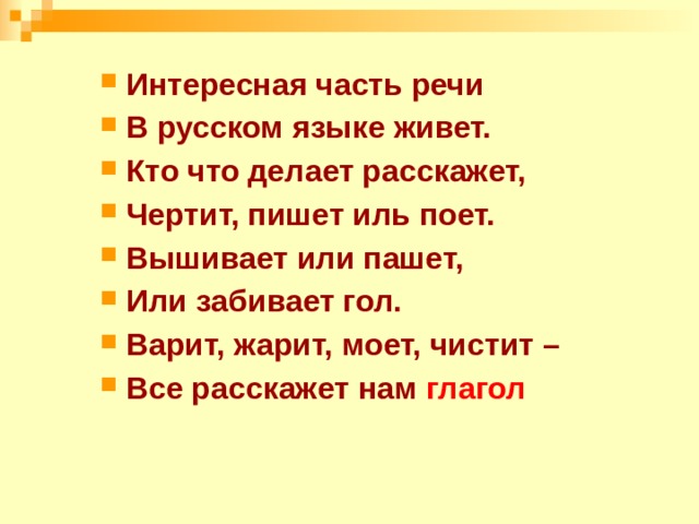Интересная часть речи В русском языке живет. Кто что делает расскажет, Чертит, пишет иль поет. Вышивает или пашет, Или забивает гол. Варит, жарит, моет, чистит – Все расскажет нам глагол  