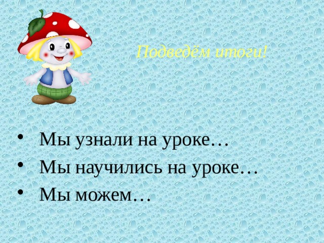Подведём итоги!  Мы узнали на уроке…  Мы научились на уроке…  Мы можем… 