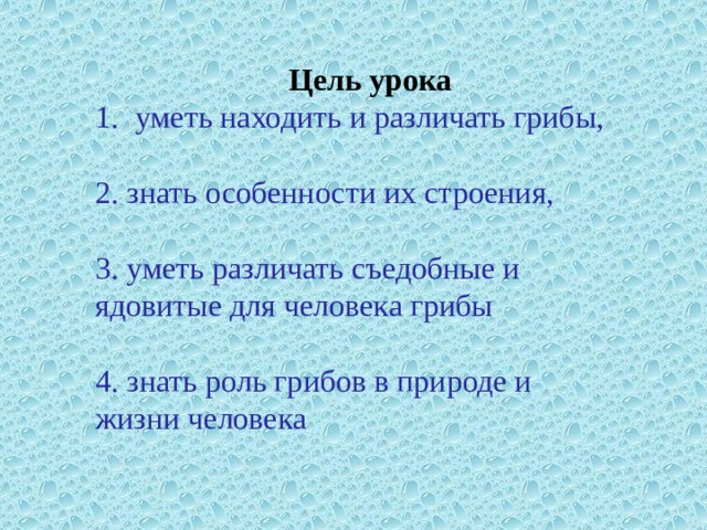 Цель урока уметь находить и различать грибы, 2. знать особенности их строения, 3. уметь различать съедобные и ядовитые для человека грибы 4. знать роль грибов в природе и жизни человека 