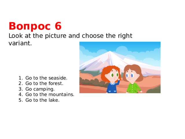 Вопрос 6 Look at the picture and choose the right variant. Go to the seaside. Go to the forest. Go camping. Go to the mountains. Go to the lake. 