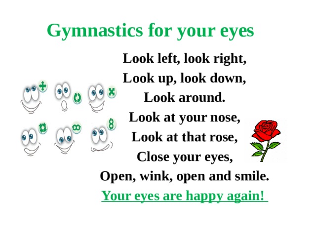 Gymnastics for your eyes Look left, look right, Look up, look down, Look around. Look at your nose, Look at that rose, Close your eyes, Open, wink, оpen and smile. Your eyes are happy again!  