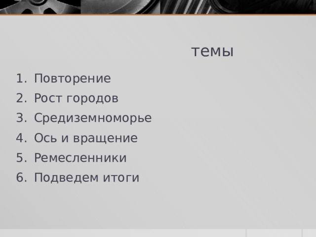  темы Повторение Рост городов Средиземноморье Ось и вращение Ремесленники Подведем итоги 