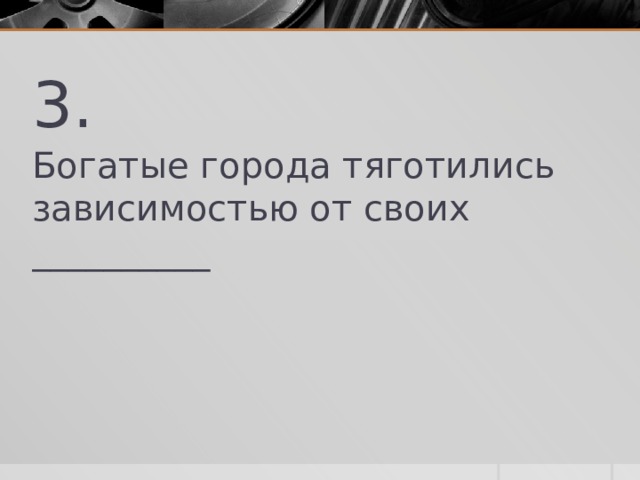 3. Богатые города тяготились зависимостью от своих __________ 