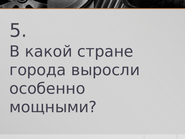 5. В какой стране города выросли особенно мощными? 