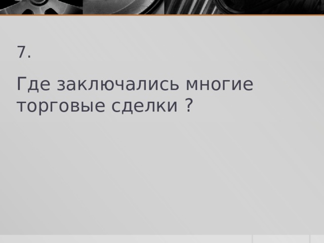 7. Где заключались многие торговые сделки ? 