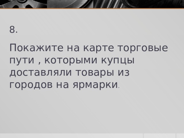 8. Покажите на карте торговые пути , которыми купцы доставляли товары из городов на ярмарки . 
