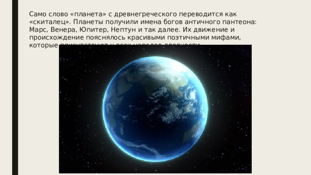 Само слово «планета» с древнегреческого переводится как «скиталец». Планеты получили имена богов античного пантеона: Марс, Венера, Юпитер, Нептун и так далее. Их движение и происхождение пояснялось красивыми поэтичными мифами, которые присутствуют у всех народов древности. 