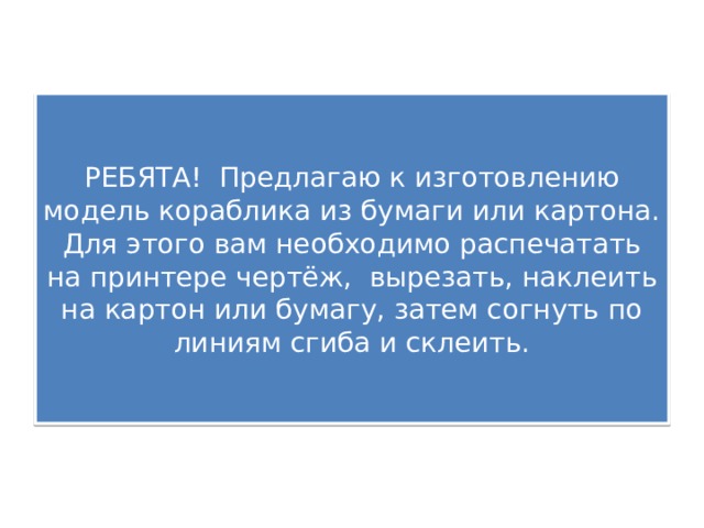 РЕБЯТА! Предлагаю к изготовлению модель кораблика из бумаги или картона. Для этого вам необходимо распечатать на принтере чертёж, вырезать, наклеить на картон или бумагу, затем согнуть по линиям сгиба и склеить. 