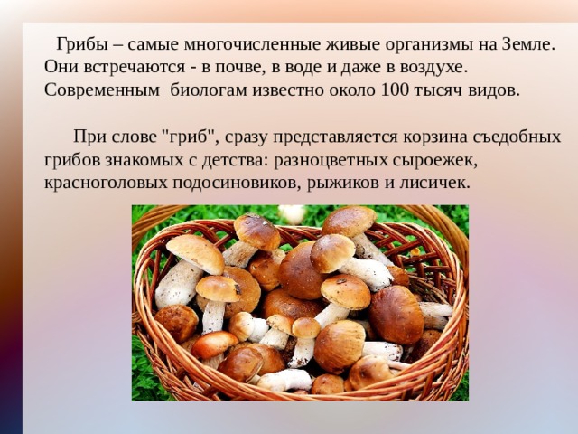  Грибы – самые многочисленные живые организмы на Земле. Они встречаются - в почве, в воде и даже в воздухе. Современным биологам известно около 100 тысяч видов.  При слове 