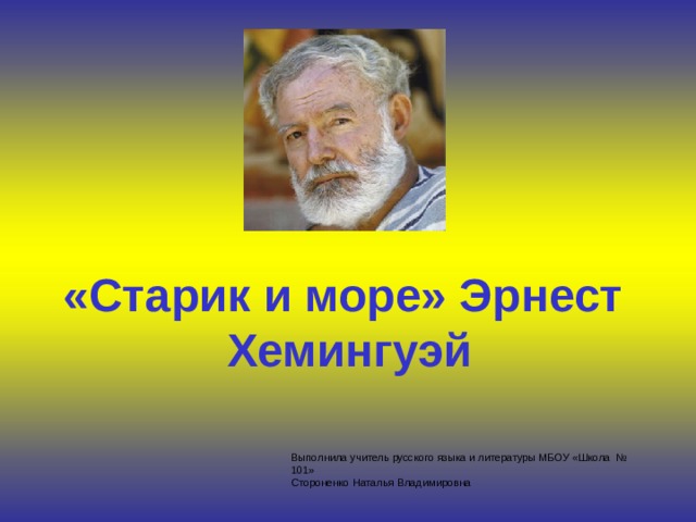   «Старик и море» Эрнест Хемингуэй  Выполнила учитель русского языка и литературы МБОУ «Школа № 101» Стороненко Наталья Владимировна 