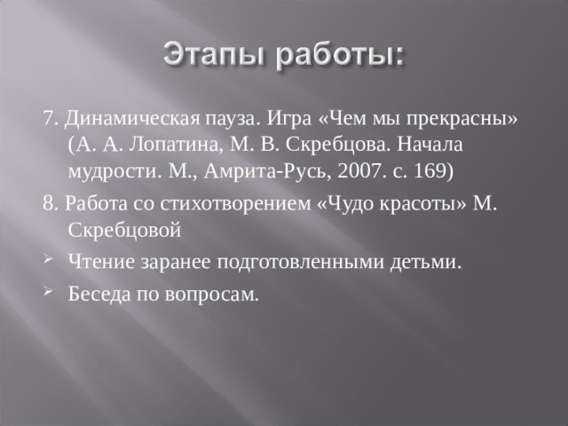 7. Динамическая пауза. Игра «Чем мы прекрасны» (А. А. Лопатина, М. В. Скребцова. Начала мудрости. М., Амрита-Русь, 2007. с. 169) 8. Работа со стихотворением «Чудо красоты» М. Скребцовой Чтение заранее подготовленными детьми. Беседа по вопросам. 