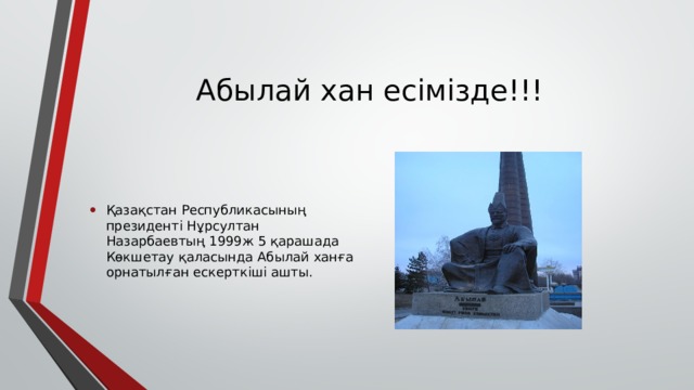 Абылай хан есімізде!!! Қазақстан Республикасының президенті Нұрсултан Назарбаевтың 1999ж 5 қарашада Көкшетау қаласында Абылай ханға орнатылған ескерткіші ашты. 