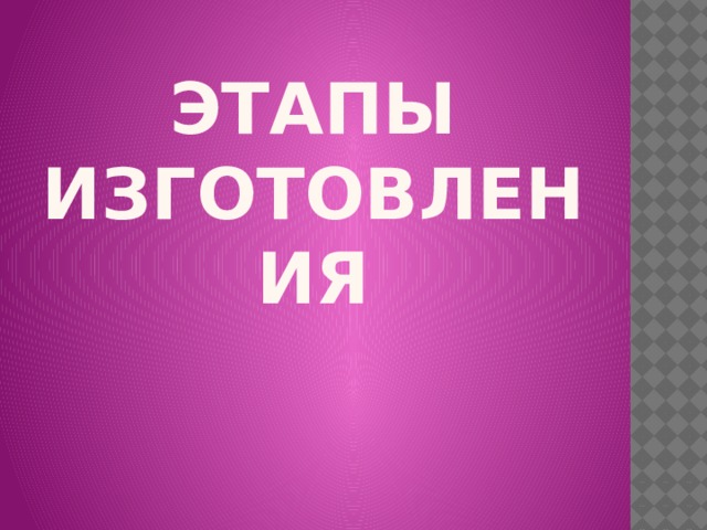 ЭТАПЫ ИЗГОТОВЛЕНИЯ 