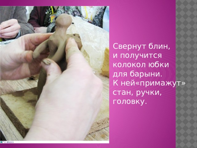 Свернут блин, и получится колокол юбки для барыни. К ней«примажут» стан, ручки, головку. 