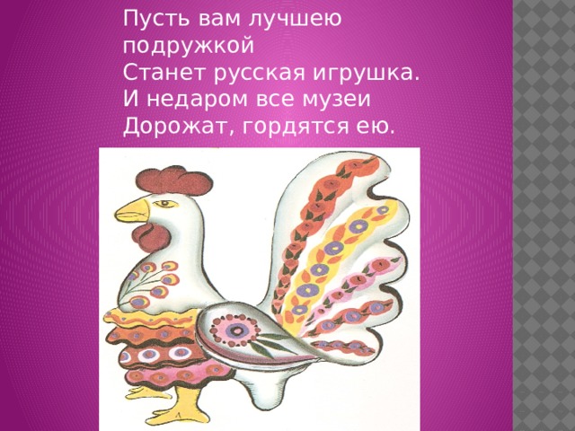 Пусть вам лучшею подружкой  Станет русская игрушка.  И недаром все музеи  Дорожат, гордятся ею. 