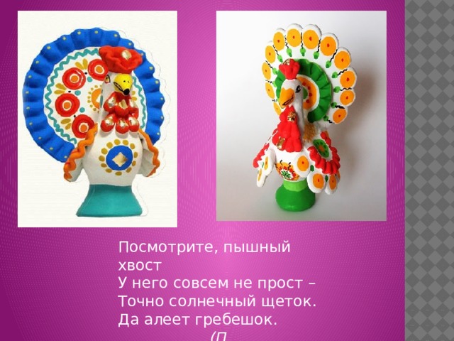 Посмотрите, пышный хвост У него совсем не прост – Точно солнечный щеток. Да алеет гребешок.  (П. Синявский) 