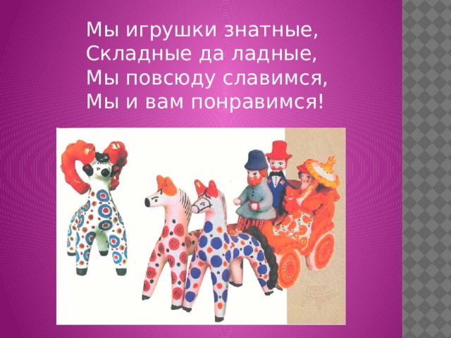 Мы игрушки знатные,  Складные да ладные,  Мы повсюду славимся,  Мы и вам понравимся! 