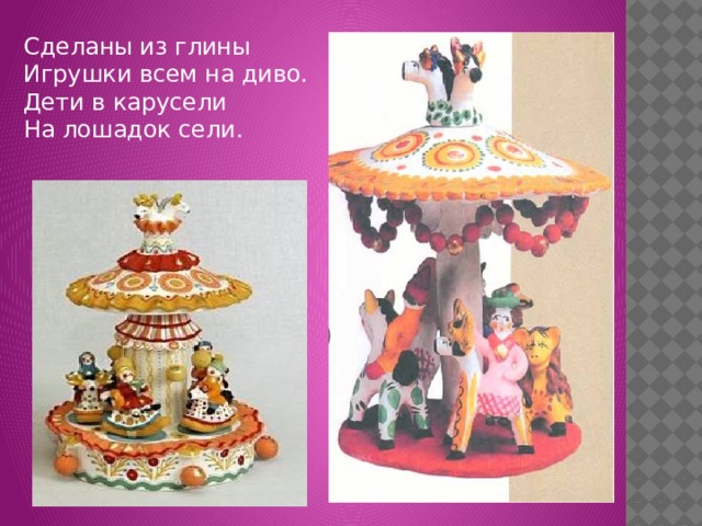 Сделаны из глины  Игрушки всем на диво.  Дети в карусели  На лошадок сели. 