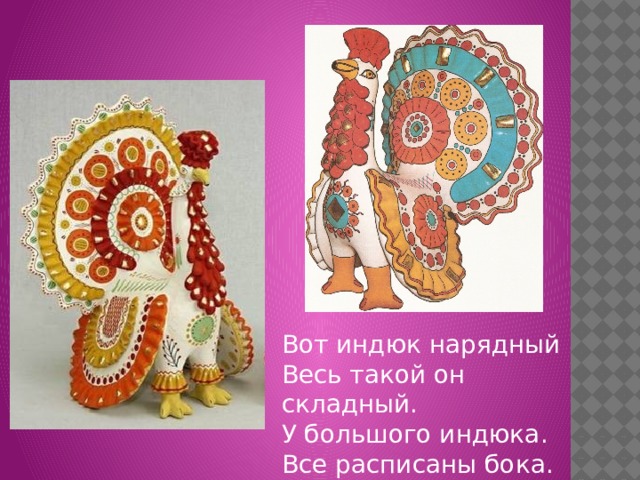 Вот индюк нарядный Весь такой он складный. У большого индюка. Все расписаны бока. 