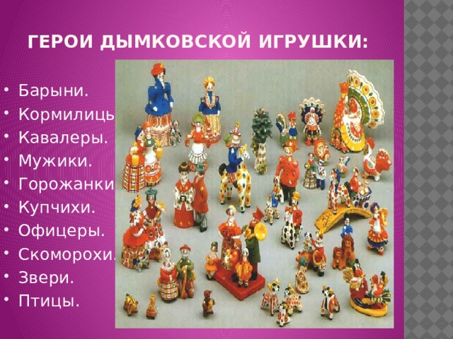 Герои дымковской игрушки: Барыни. Кормилицы. Кавалеры. Мужики. Горожанки. Купчихи. Офицеры. Скоморохи. Звери. Птицы. 