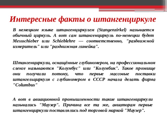 Интересные факты о штангенциркуле В немецком языке штангенциркулем (Stangenzirkel) называется обычный циркуль. А вот сам штангенциркуль по-немецки будет Messschieber или Schieblehre — соответственно, 