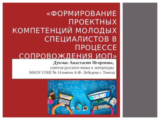 «Формирование проектных компетенций молодых специалистов в процессе сопровождения ИОП» Дукмас Анастасии Игоревны, учителя русского языка и литературы МАОУ СОШ № 14 имени А.Ф. Лебедева г. Томска 
