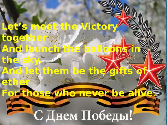 Let’s meet the Victory together And launch the balloons in the sky. And let them be the gifts of ether For those who never be alive. 