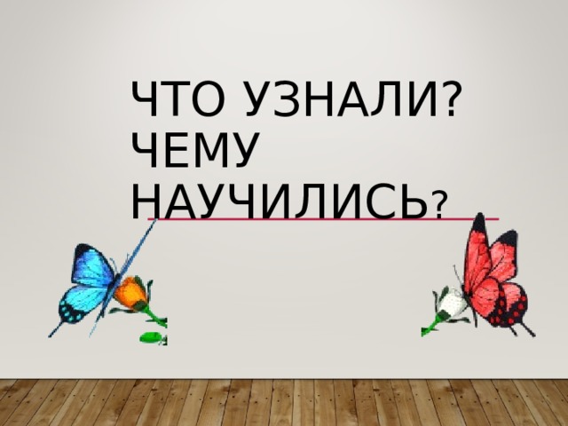 ЧТО УЗНАЛИ?  ЧЕМУ НАУЧИЛИСЬ ? 