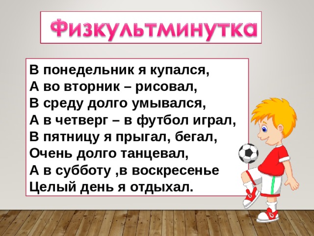 В понедельник я купался, А во вторник – рисовал, В среду долго умывался, А в четверг – в футбол играл, В пятницу я прыгал, бегал, Очень долго танцевал, А в субботу ,в воскресенье Целый день я отдыхал. 