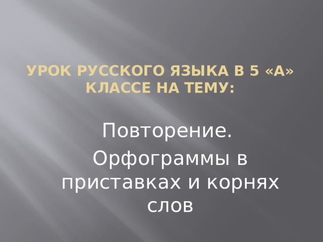 Урок русского языка в 5 «А» классе на тему: Повторение. Орфограммы в приставках и корнях слов 