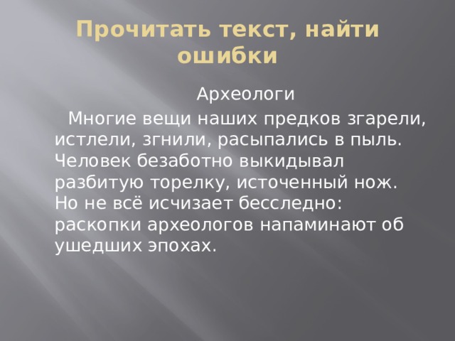 Прочитать текст, найти ошибки  Археологи  Многие вещи наших предков згарели, истлели, згнили, расыпались в пыль. Человек безаботно выкидывал разбитую торелку, источенный нож. Но не всё исчизает бесследно: раскопки археологов напаминают об ушедших эпохах. 