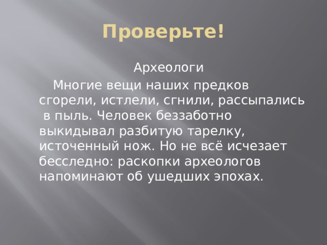 Проверьте!  Археологи  Многие вещи наших предков сгорели, истлели, сгнили, рассыпались в пыль. Человек беззаботно выкидывал разбитую тарелку, источенный нож. Но не всё исчезает бесследно: раскопки археологов напоминают об ушедших эпохах.  